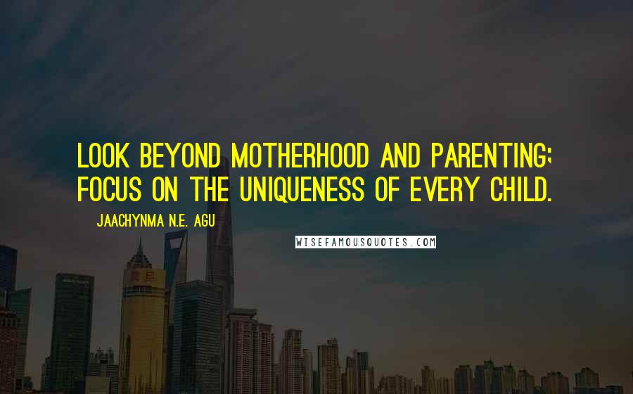 Jaachynma N.E. Agu quotes: Look Beyond Motherhood and Parenting; Focus on the uniqueness of every Child.