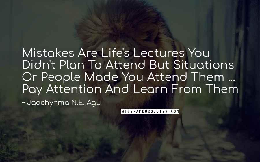Jaachynma N.E. Agu quotes: Mistakes Are Life's Lectures You Didn't Plan To Attend But Situations Or People Made You Attend Them ... Pay Attention And Learn From Them