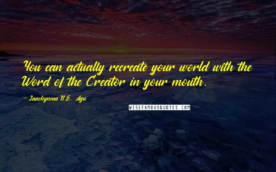 Jaachynma N.E. Agu quotes: You can actually recreate your world with the Word of the Creator in your mouth.
