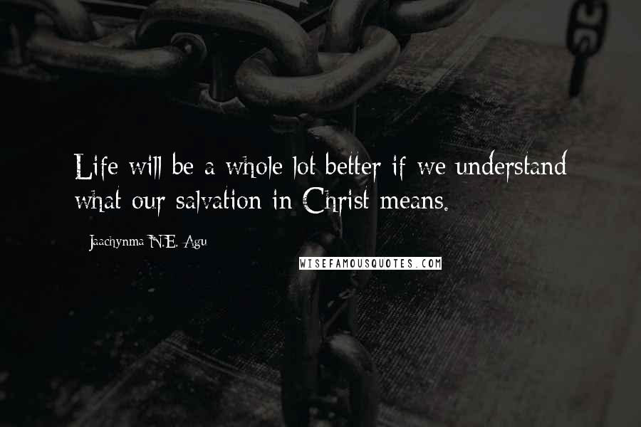 Jaachynma N.E. Agu quotes: Life will be a whole lot better if we understand what our salvation in Christ means.