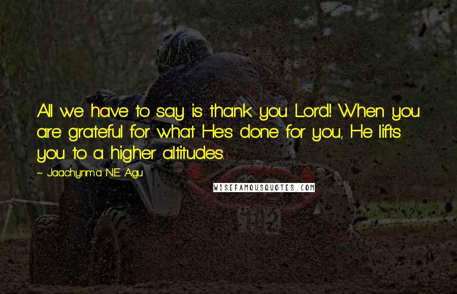 Jaachynma N.E. Agu quotes: All we have to say is thank you Lord! When you are grateful for what He's done for you, He lifts you to a higher altitudes.