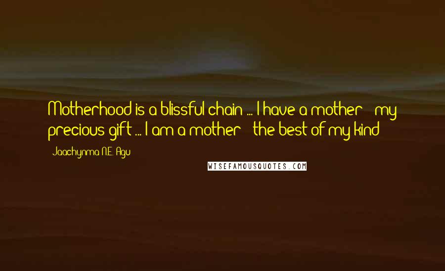 Jaachynma N.E. Agu quotes: Motherhood is a blissful chain ... I have a mother - my precious gift ... I am a mother - the best of my kind!