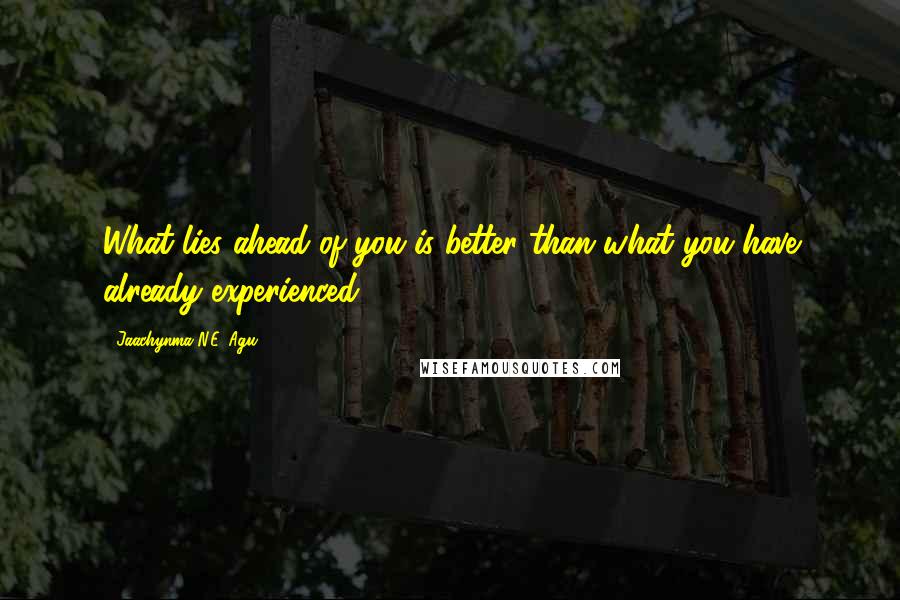 Jaachynma N.E. Agu quotes: What lies ahead of you is better than what you have already experienced.