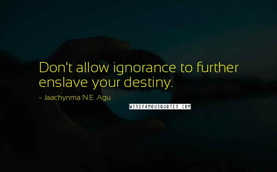 Jaachynma N.E. Agu quotes: Don't allow ignorance to further enslave your destiny.