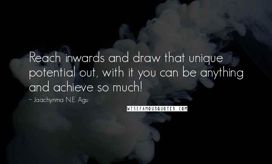 Jaachynma N.E. Agu quotes: Reach inwards and draw that unique potential out, with it you can be anything and achieve so much!