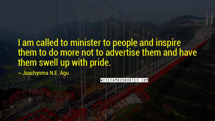 Jaachynma N.E. Agu quotes: I am called to minister to people and inspire them to do more not to advertise them and have them swell up with pride.