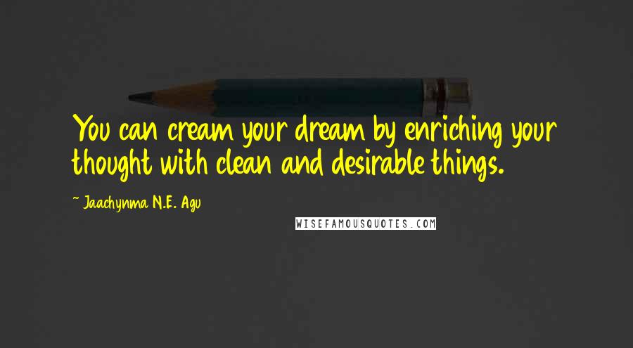 Jaachynma N.E. Agu quotes: You can cream your dream by enriching your thought with clean and desirable things.