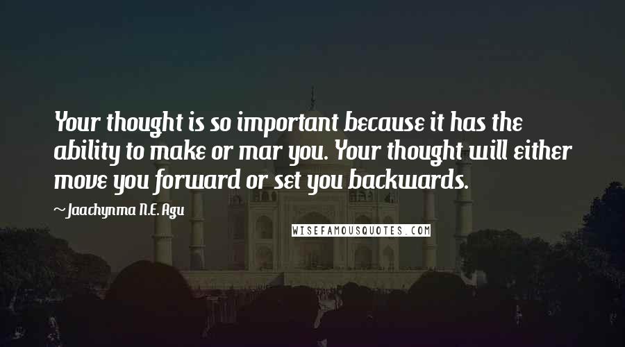 Jaachynma N.E. Agu quotes: Your thought is so important because it has the ability to make or mar you. Your thought will either move you forward or set you backwards.