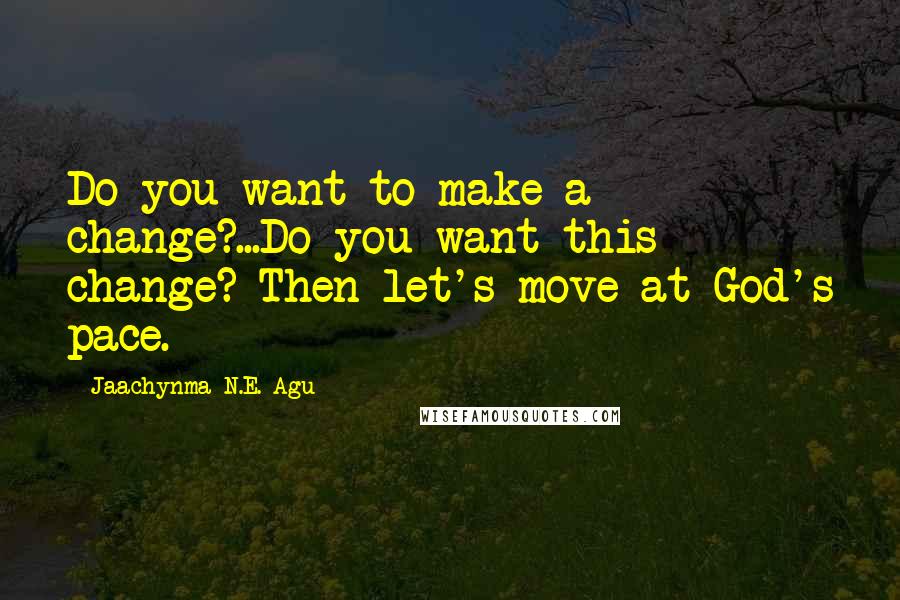 Jaachynma N.E. Agu quotes: Do you want to make a change?...Do you want this change? Then let's move at God's pace.