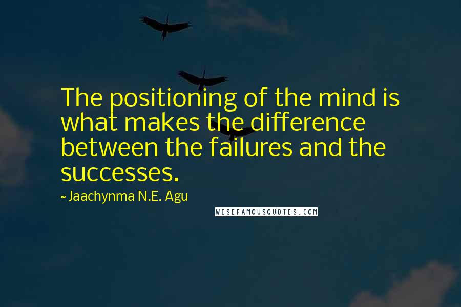 Jaachynma N.E. Agu quotes: The positioning of the mind is what makes the difference between the failures and the successes.