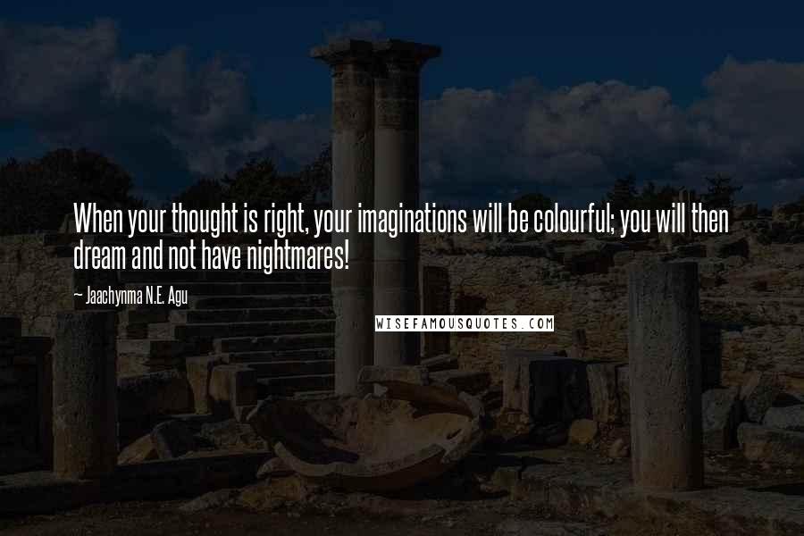 Jaachynma N.E. Agu quotes: When your thought is right, your imaginations will be colourful; you will then dream and not have nightmares!