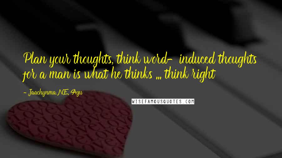 Jaachynma N.E. Agu quotes: Plan your thoughts, think word-induced thoughts for a man is what he thinks ... think right