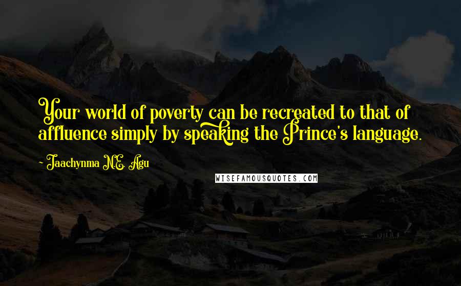 Jaachynma N.E. Agu quotes: Your world of poverty can be recreated to that of affluence simply by speaking the Prince's language.