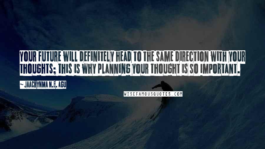 Jaachynma N.E. Agu quotes: Your future will definitely head to the same direction with your thoughts; this is why planning your thought is so important.