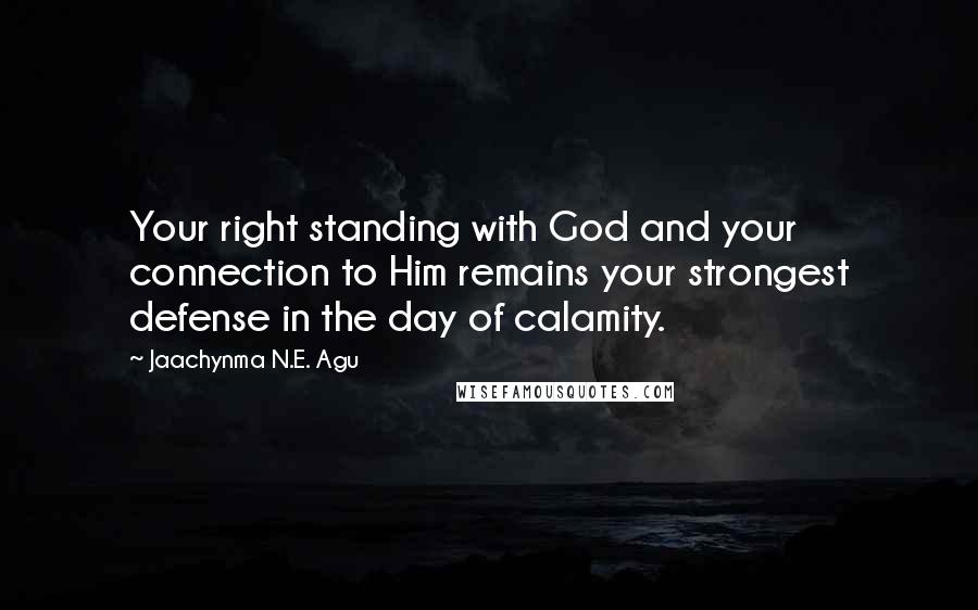 Jaachynma N.E. Agu quotes: Your right standing with God and your connection to Him remains your strongest defense in the day of calamity.