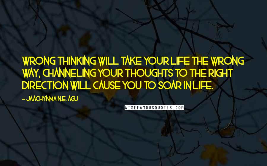 Jaachynma N.E. Agu quotes: Wrong thinking will take your life the wrong way, channeling your thoughts to the right direction will cause you to soar in life.