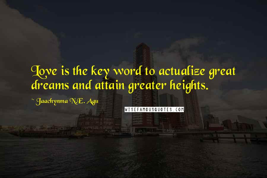 Jaachynma N.E. Agu quotes: Love is the key word to actualize great dreams and attain greater heights.