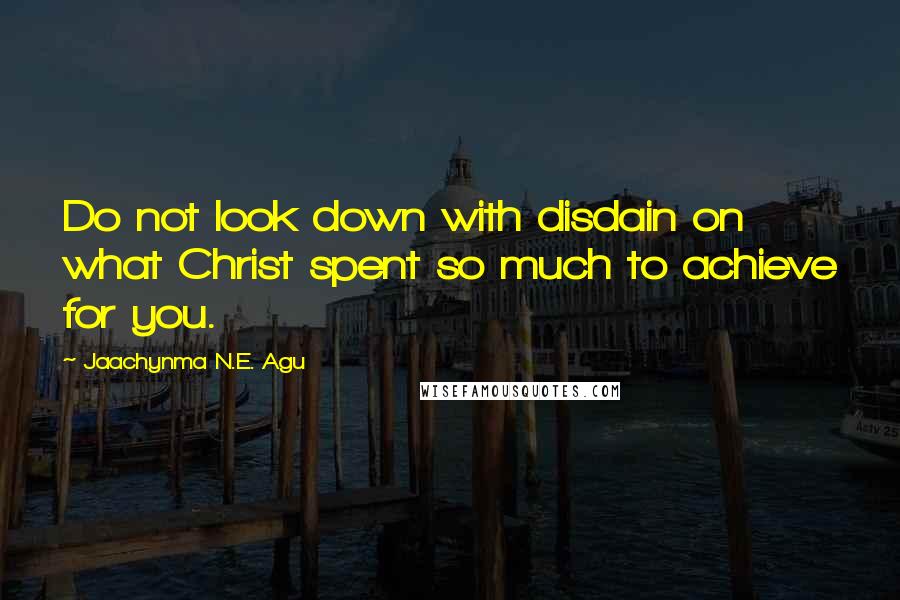 Jaachynma N.E. Agu quotes: Do not look down with disdain on what Christ spent so much to achieve for you.