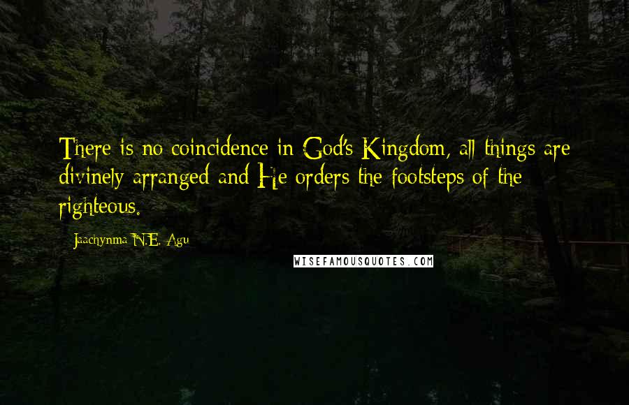 Jaachynma N.E. Agu quotes: There is no coincidence in God's Kingdom, all things are divinely arranged and He orders the footsteps of the righteous.