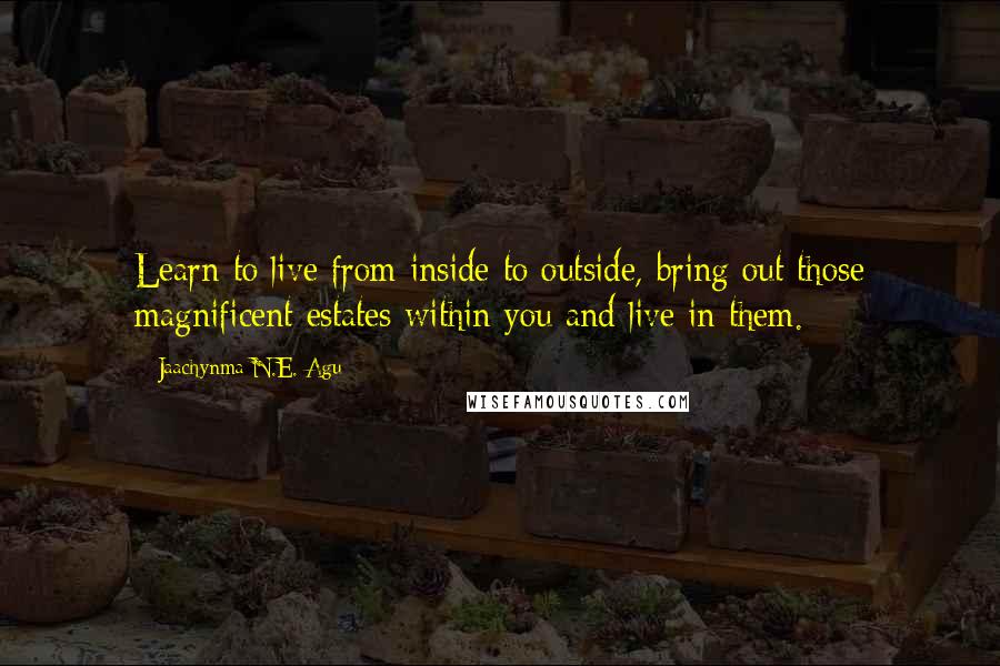 Jaachynma N.E. Agu quotes: Learn to live from inside to outside, bring out those magnificent estates within you and live in them.