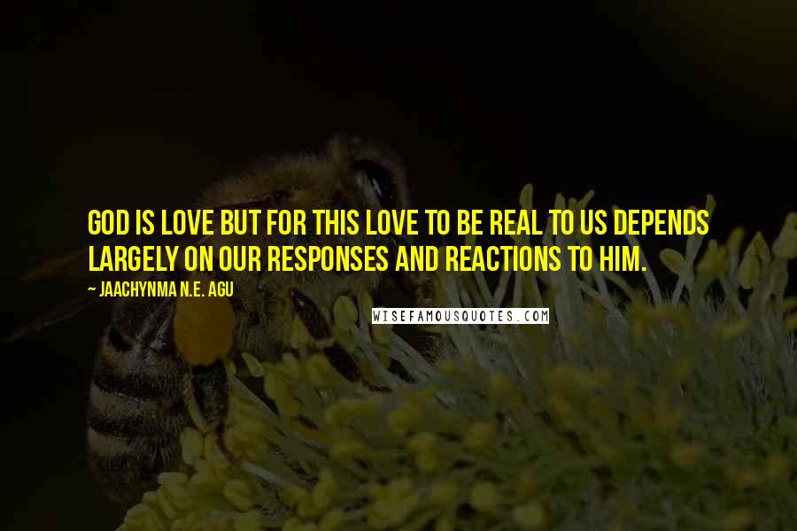 Jaachynma N.E. Agu quotes: God Is Love But For This Love To Be Real To Us Depends Largely On Our Responses and Reactions to Him.