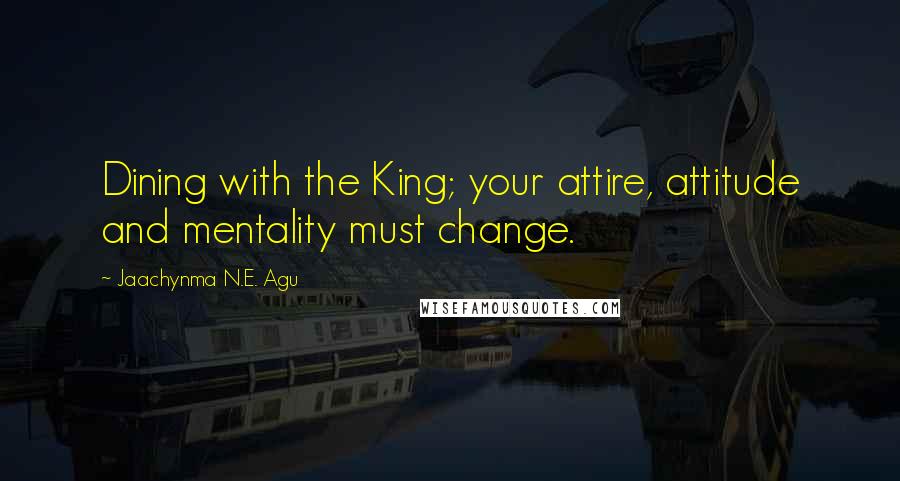 Jaachynma N.E. Agu quotes: Dining with the King; your attire, attitude and mentality must change.