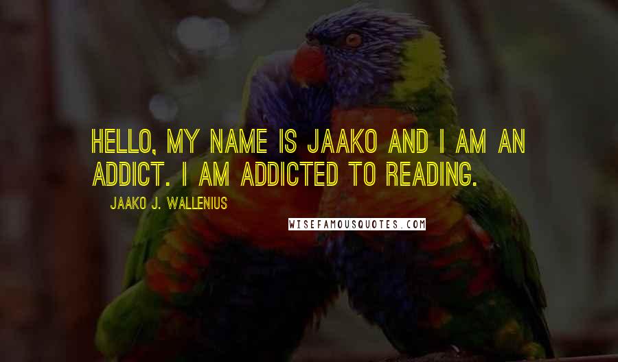 Jaako J. Wallenius quotes: Hello, my name is Jaako and I am an addict. I am addicted to reading.