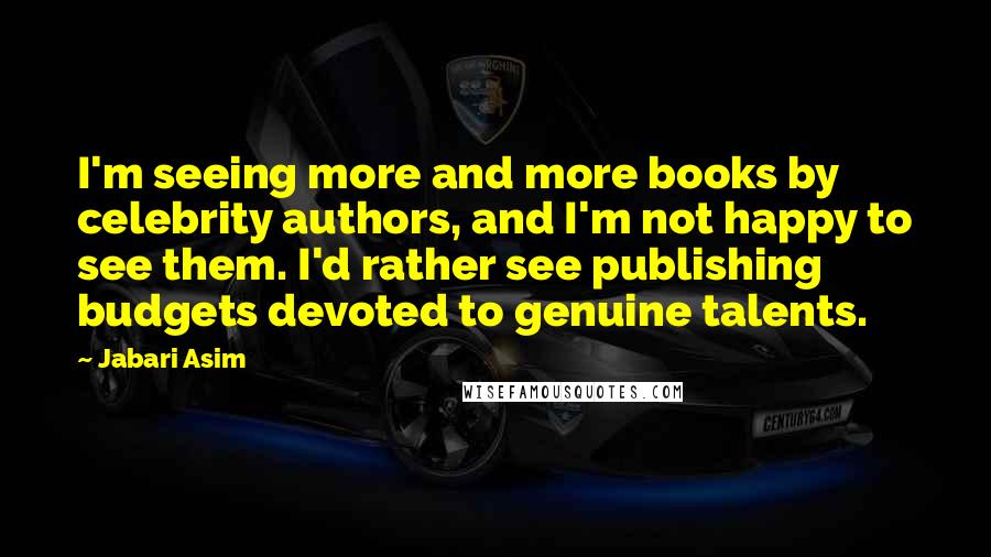 Jabari Asim quotes: I'm seeing more and more books by celebrity authors, and I'm not happy to see them. I'd rather see publishing budgets devoted to genuine talents.