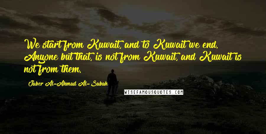 Jaber Al-Ahmad Al-Sabah quotes: We start from Kuwait, and to Kuwait we end. Anyone but that, is not from Kuwait, and Kuwait is not from them.