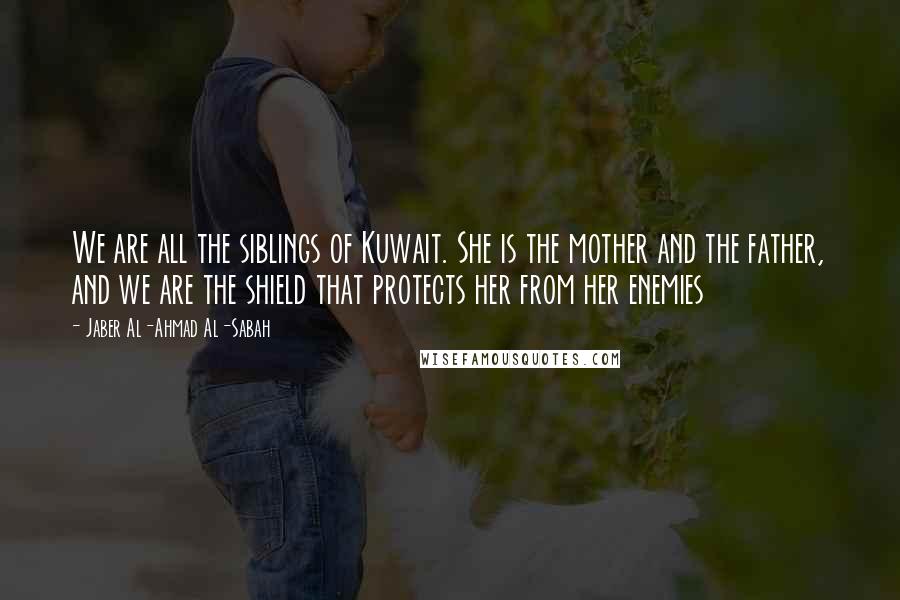 Jaber Al-Ahmad Al-Sabah quotes: We are all the siblings of Kuwait. She is the mother and the father, and we are the shield that protects her from her enemies Jaber Al-Ahmad Al-Sabah quotes: We are all the siblings of Kuwait. She is the mother and the father, and we are the shield that protects her from her enemies