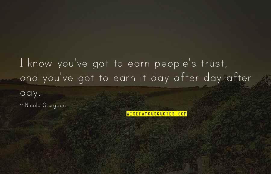 Jabir Ibn Hayyan Famous Quotes By Nicola Sturgeon: I know you've got to earn people's trust, Jabir Ibn Hayyan Famous Quotes By Nicola Sturgeon: I know you've got to earn people's trust,