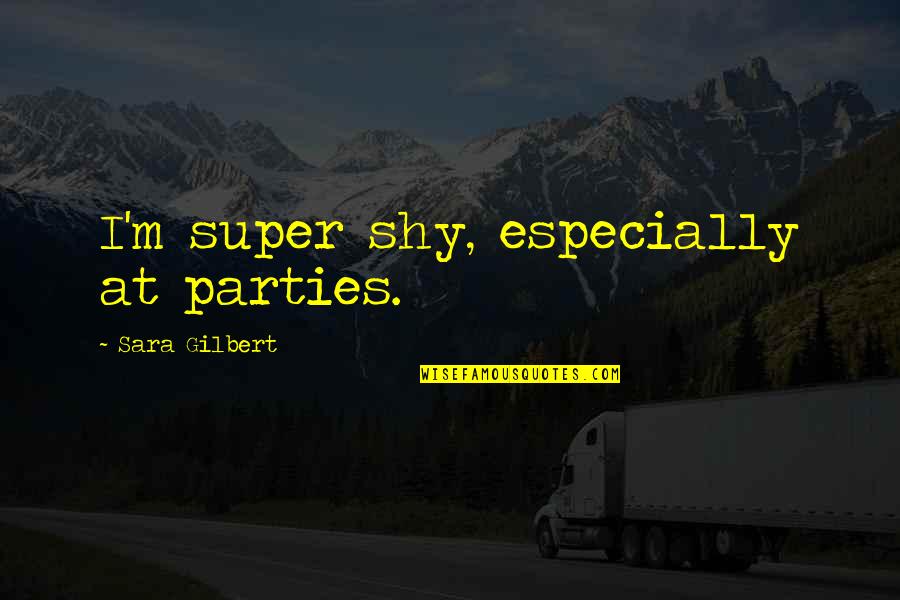 Jablonka Eric Quotes By Sara Gilbert: I'm super shy, especially at parties. Jablonka Eric Quotes By Sara Gilbert: I'm super shy, especially at parties.