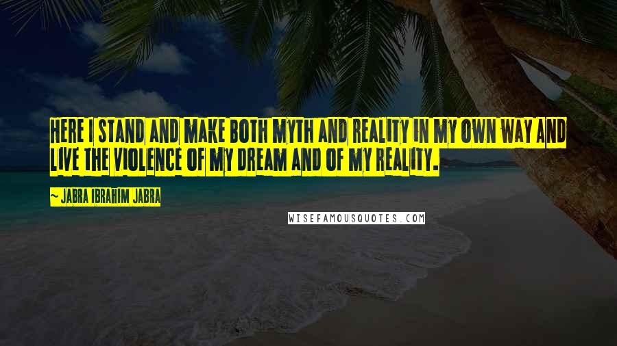 Jabra Ibrahim Jabra quotes: Here I stand and make Both myth and reality in my own way And live the violence of my dream and of my reality.