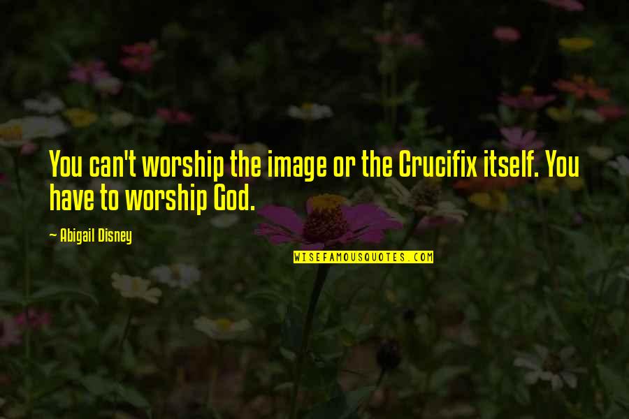 Jaccard Super Quotes By Abigail Disney: You can't worship the image or the Crucifix