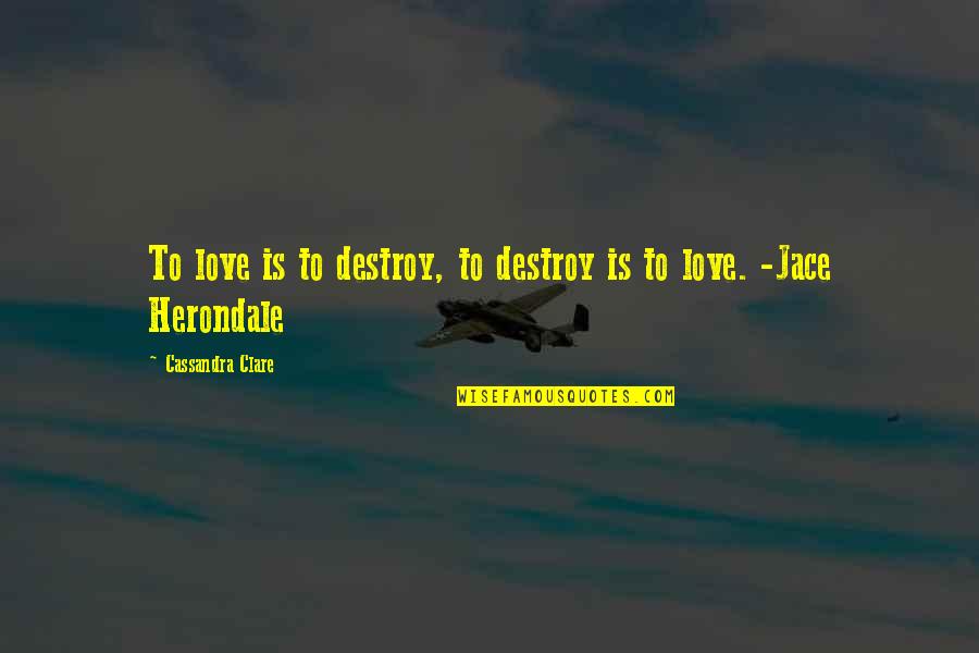 Jace Herondale Quotes By Cassandra Clare: To love is to destroy, to destroy is