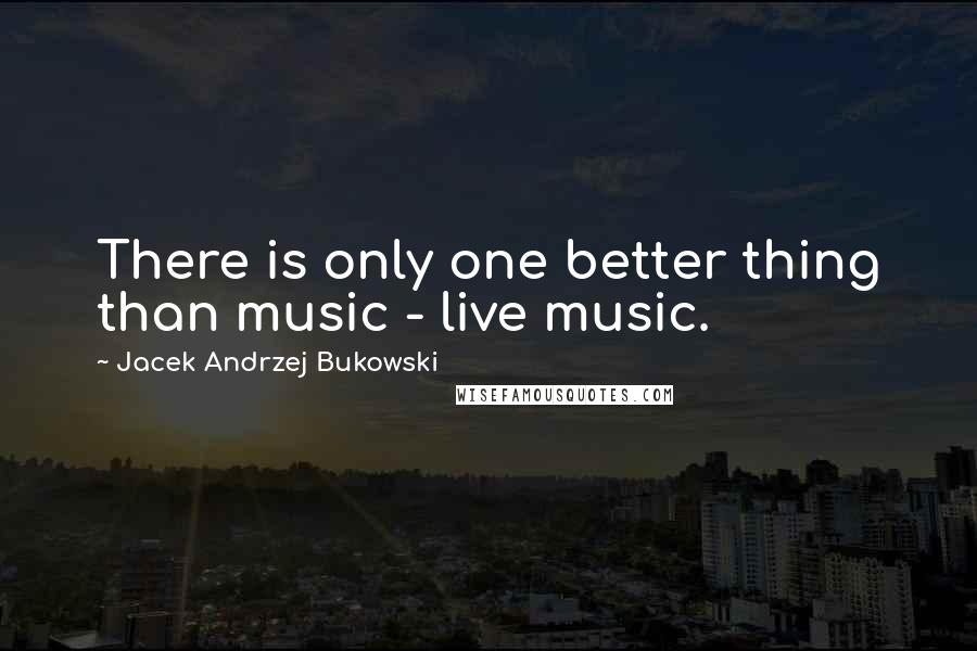 Jacek Andrzej Bukowski quotes: There is only one better thing than music - live music.