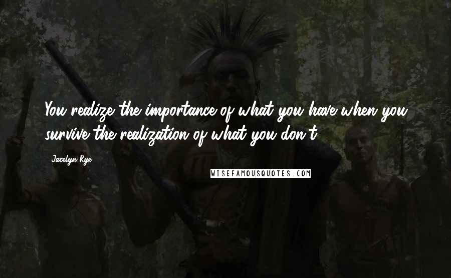 Jacelyn Rye quotes: You realize the importance of what you have when you survive the realization of what you don't. Jacelyn Rye quotes: You realize the importance of what you have when you survive the realization of what you don't.