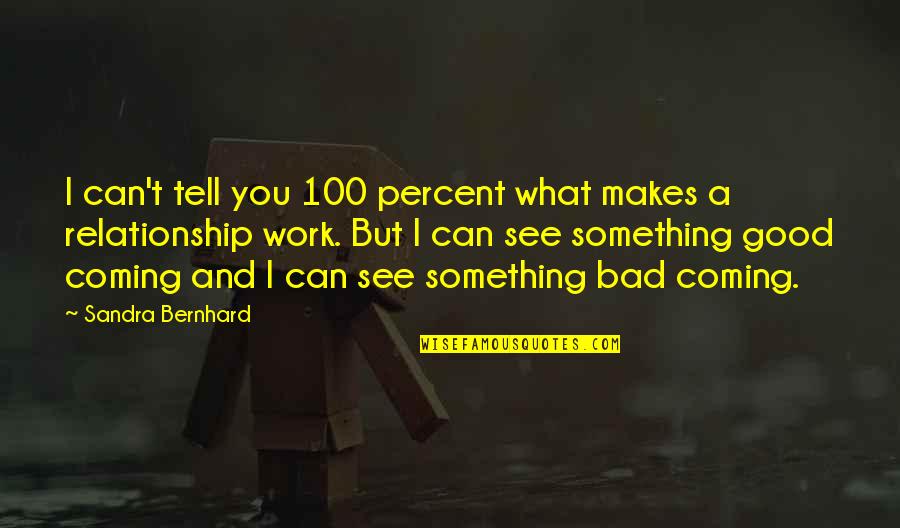 Jacena Brahm Quotes By Sandra Bernhard: I can't tell you 100 percent what makes Jacena Brahm Quotes By Sandra Bernhard: I can't tell you 100 percent what makes