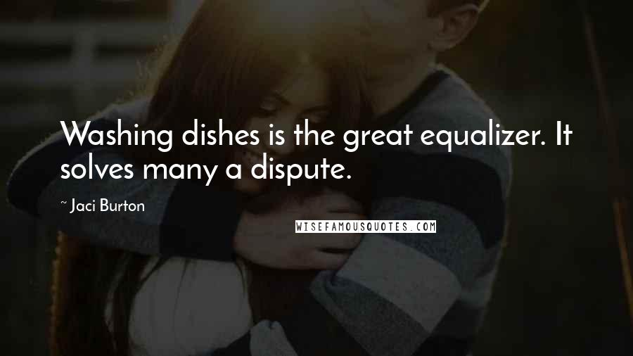 Jaci Burton quotes: Washing dishes is the great equalizer. It solves many a dispute.