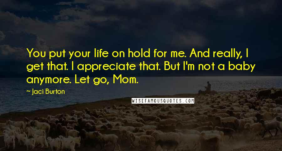 Jaci Burton quotes: You put your life on hold for me. And really, I get that. I appreciate that. But I'm not a baby anymore. Let go, Mom.