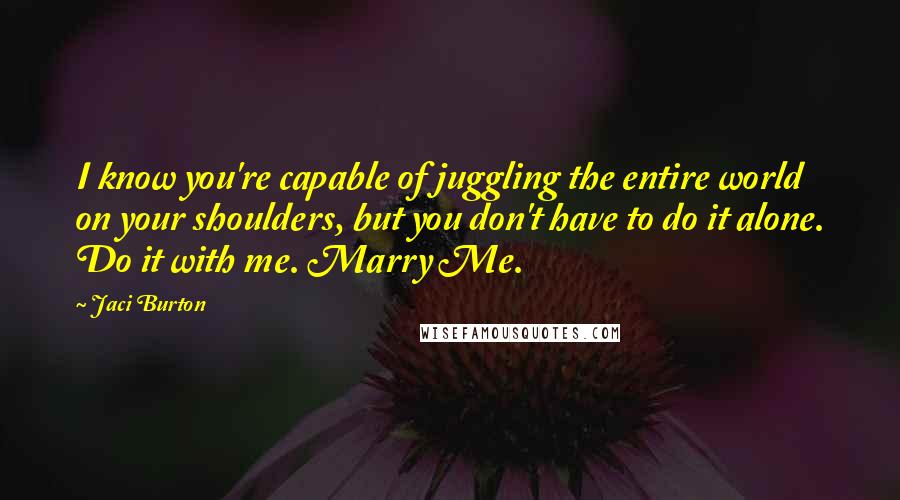 Jaci Burton quotes: I know you're capable of juggling the entire world on your shoulders, but you don't have to do it alone. Do it with me. Marry Me.
