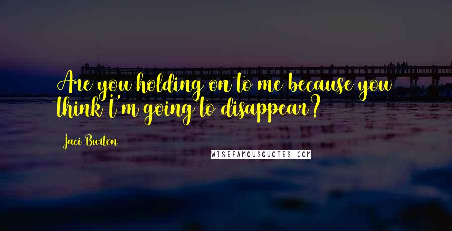 Jaci Burton quotes: Are you holding on to me because you think I'm going to disappear?
