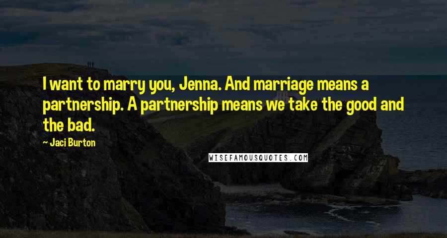 Jaci Burton quotes: I want to marry you, Jenna. And marriage means a partnership. A partnership means we take the good and the bad.