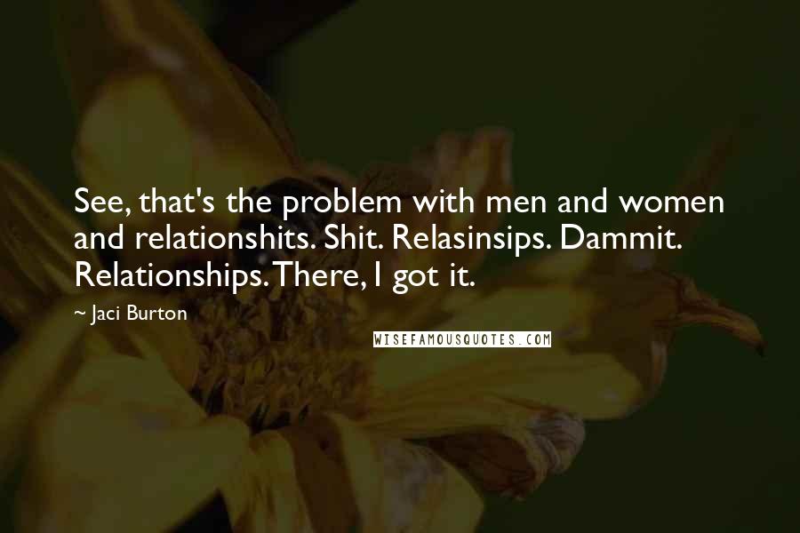 Jaci Burton quotes: See, that's the problem with men and women and relationshits. Shit. Relasinsips. Dammit. Relationships. There, I got it.