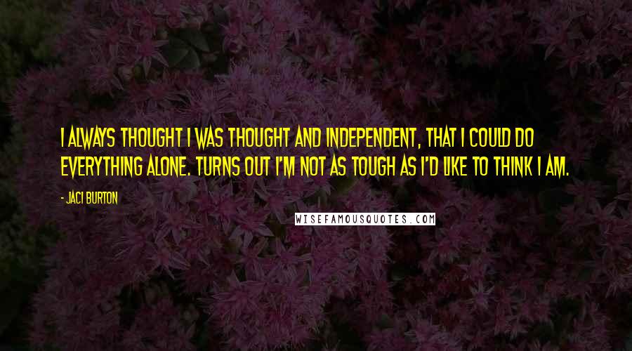 Jaci Burton quotes: I always thought I was thought and independent, that I could do everything alone. Turns out I'm not as tough as I'd like to think I am.