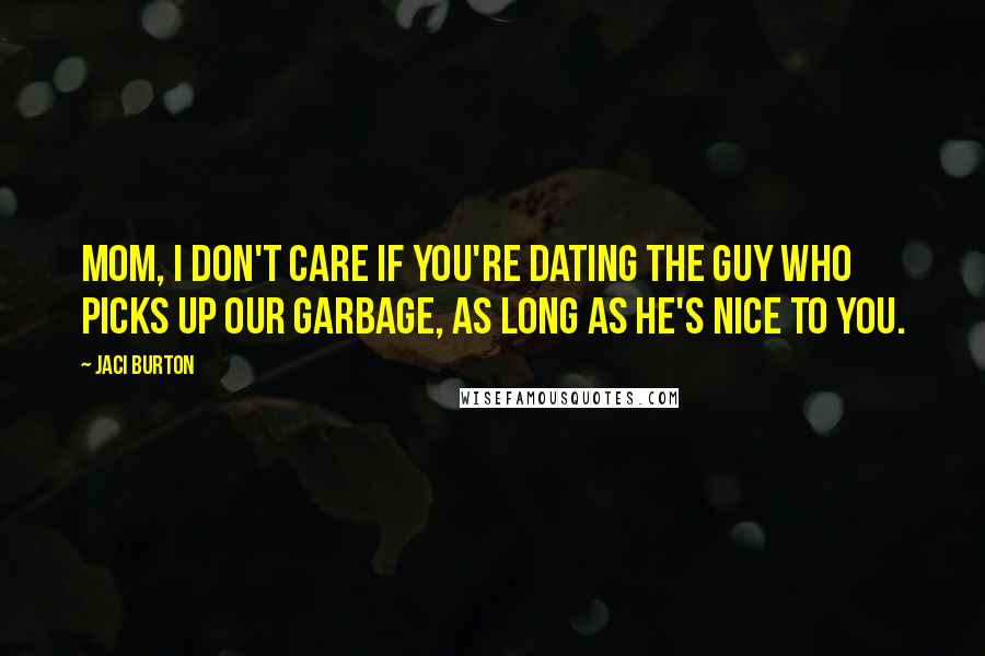 Jaci Burton quotes: Mom, I don't care if you're dating the guy who picks up our garbage, as long as he's nice to you.