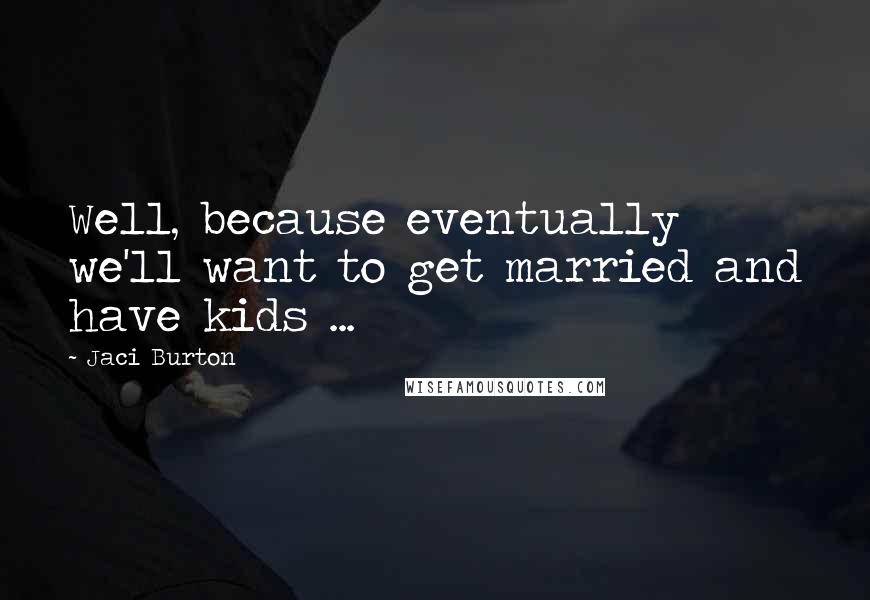 Jaci Burton quotes: Well, because eventually we'll want to get married and have kids ...