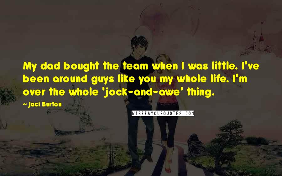 Jaci Burton quotes: My dad bought the team when I was little. I've been around guys like you my whole life. I'm over the whole 'jock-and-awe' thing.