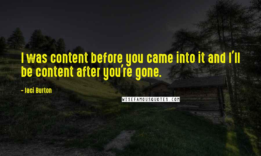 Jaci Burton quotes: I was content before you came into it and I'll be content after you're gone.