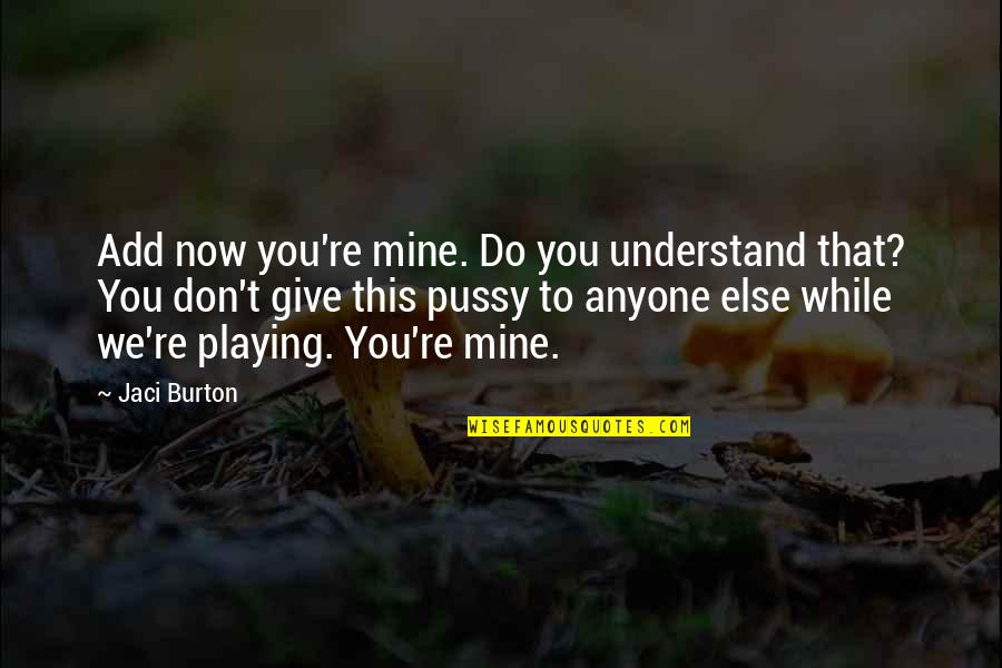 Jaci Burton Quotes By Jaci Burton: Add now you're mine. Do you understand that?